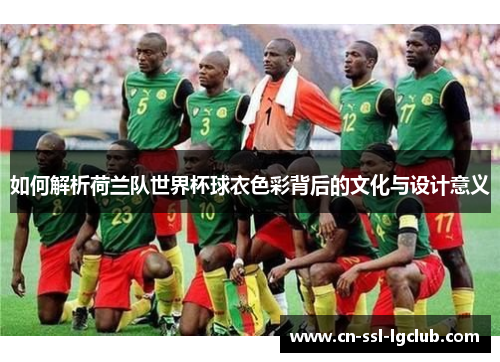 如何解析荷兰队世界杯球衣色彩背后的文化与设计意义