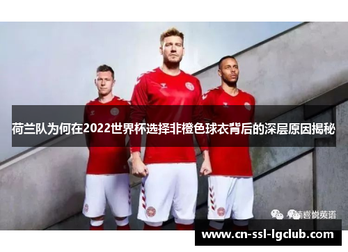 荷兰队为何在2022世界杯选择非橙色球衣背后的深层原因揭秘