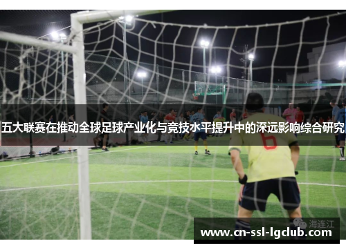 五大联赛在推动全球足球产业化与竞技水平提升中的深远影响综合研究