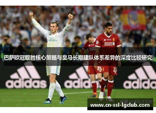 巴萨欧冠取胜核心策略与皇马长期建队体系差异的深度比较研究