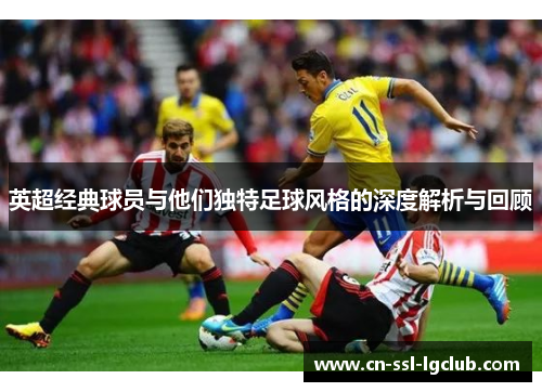 英超经典球员与他们独特足球风格的深度解析与回顾