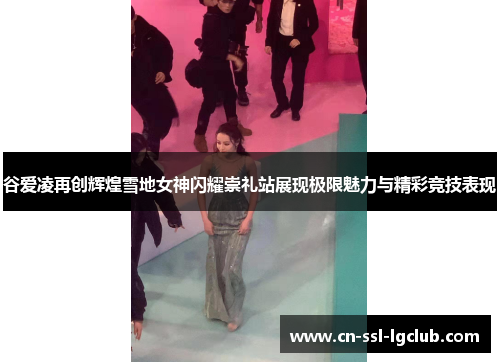 谷爱凌再创辉煌雪地女神闪耀崇礼站展现极限魅力与精彩竞技表现