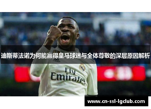 迪斯蒂法诺为何能赢得皇马球迷与全体尊敬的深层原因解析