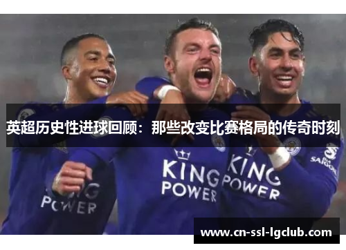英超历史性进球回顾：那些改变比赛格局的传奇时刻