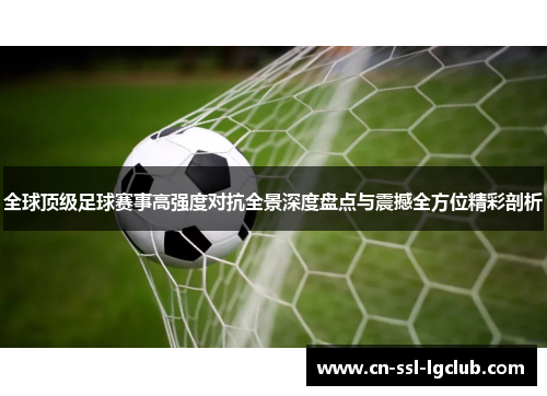 全球顶级足球赛事高强度对抗全景深度盘点与震撼全方位精彩剖析