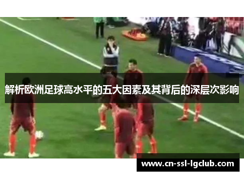 解析欧洲足球高水平的五大因素及其背后的深层次影响