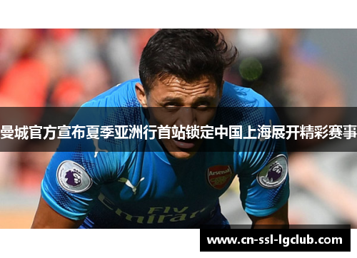 曼城官方宣布夏季亚洲行首站锁定中国上海展开精彩赛事