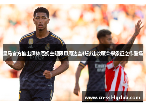 皇马官方推出贝林厄姆主题限量周边套装球迷收藏荣耀象征之作登场