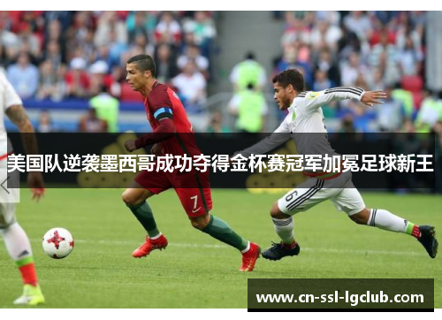 美国队逆袭墨西哥成功夺得金杯赛冠军加冕足球新王