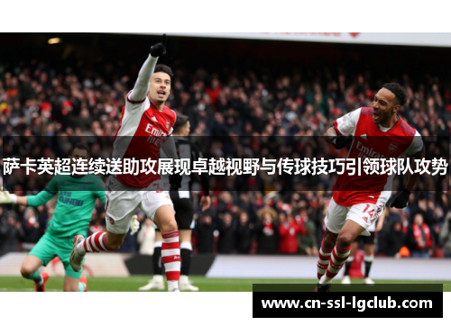 萨卡英超连续送助攻展现卓越视野与传球技巧引领球队攻势